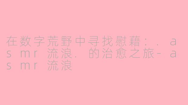在数字荒野中寻找慰藉：.asmr流浪.的治愈之旅-asmr流浪