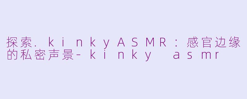 探索.kinkyASMR：感官边缘的私密声景-kinky asmr