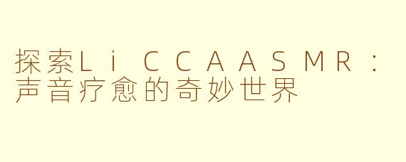 探索LiCCAASMR：声音疗愈的奇妙世界