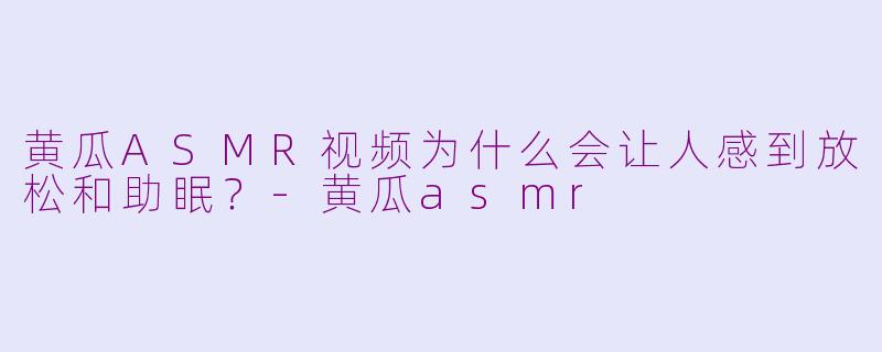 黄瓜ASMR视频为什么会让人感到放松和助眠？-黄瓜asmr