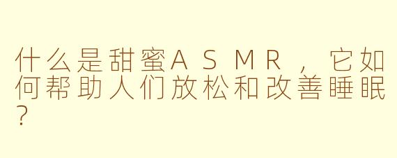 什么是甜蜜ASMR,它如何帮助人们放松和改善睡眠?