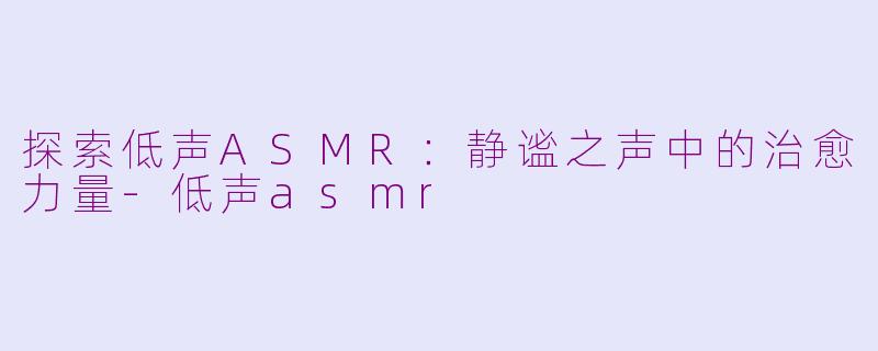 探索低声ASMR：静谧之声中的治愈力量-低声asmr