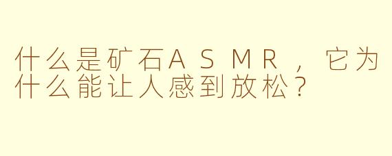 什么是矿石ASMR，它为什么能让人感到放松？