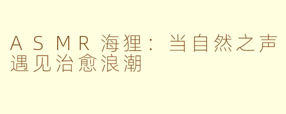 ASMR海狸：当自然之声遇见治愈浪潮