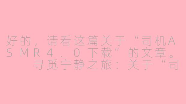 好的，请看这篇关于“司机ASMR4.0下载”的文章。

寻觅宁静之旅：关于“司机ASMR4.0”下载的全面指南与温馨提醒-司机ASMR4.0下载