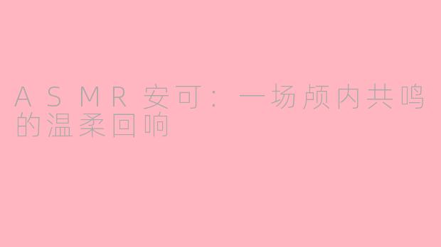 ASMR安可：一场颅内共鸣的温柔回响