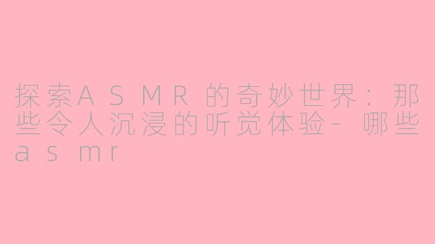 探索ASMR的奇妙世界：那些令人沉浸的听觉体验-哪些asmr