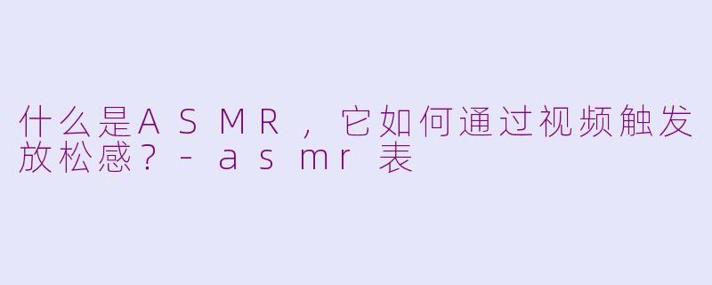 什么是ASMR，它如何通过视频触发放松感？-asmr表
