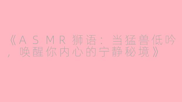 《ASMR狮语：当猛兽低吟，唤醒你内心的宁静秘境》