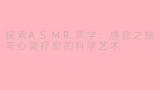 探索ASMR声学：感官之旅与心灵疗愈的科学艺术