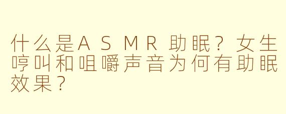 什么是ASMR助眠？女生哼叫和咀嚼声音为何有助眠效果？