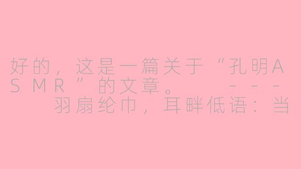 好的，这是一篇关于“孔明ASMR”的文章。

---

羽扇纶巾，耳畔低语：当三国军师化身ASMR，为你献上安神的“锦囊妙计”
