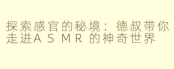 探索感官的秘境：德叔带你走进ASMR的神奇世界