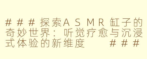 ###探索ASMR缸子的奇妙世界：听觉疗愈与沉浸式体验的新维度

###
