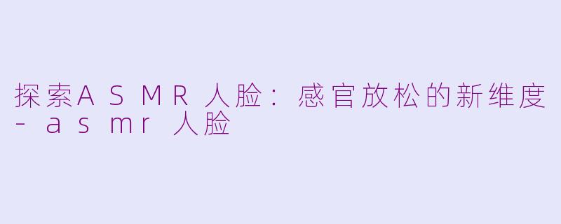 探索ASMR人脸：感官放松的新维度-asmr人脸