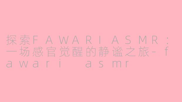 探索FAWARIASMR：一场感官觉醒的静谧之旅-fawari asmr
