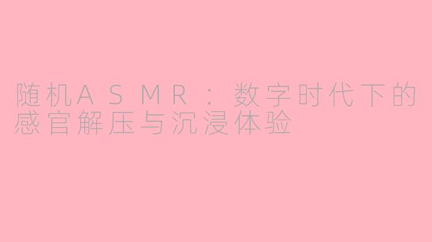 随机ASMR：数字时代下的感官解压与沉浸体验