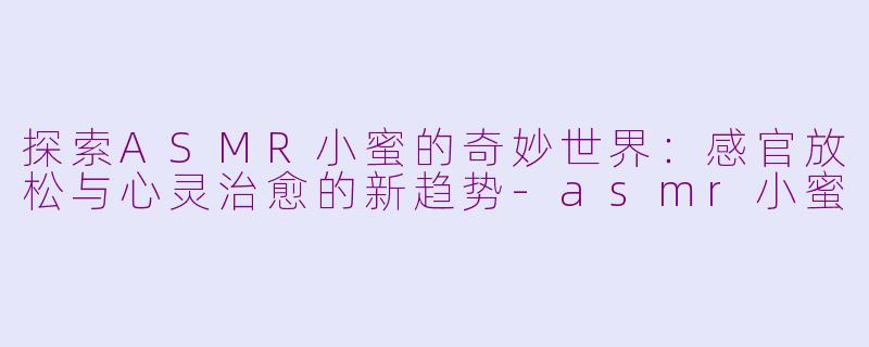 探索ASMR小蜜的奇妙世界：感官放松与心灵治愈的新趋势-asmr小蜜