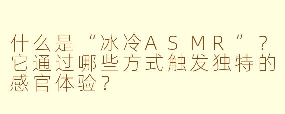 什么是“冰冷ASMR”？它通过哪些方式触发独特的感官体验？