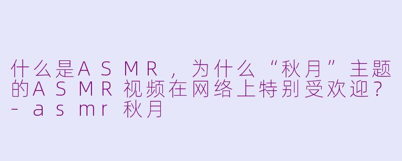 什么是ASMR，为什么“秋月”主题的ASMR视频在网络上特别受欢迎？-asmr秋月
