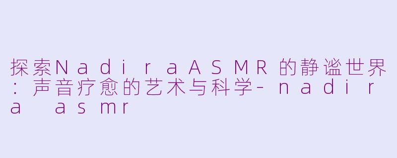 探索NadiraASMR的静谧世界：声音疗愈的艺术与科学-nadira asmr