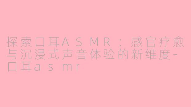 探索口耳ASMR：感官疗愈与沉浸式声音体验的新维度-口耳asmr
