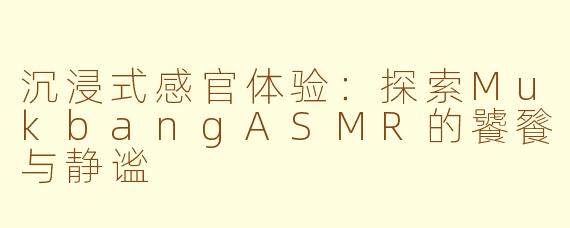沉浸式感官体验：探索MukbangASMR的饕餮与静谧