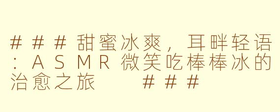 ###甜蜜冰爽，耳畔轻语：ASMR微笑吃棒棒冰的治愈之旅

###