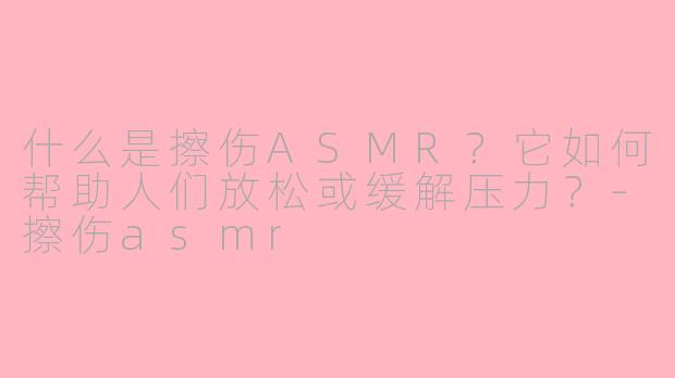 什么是擦伤ASMR？它如何帮助人们放松或缓解压力？-擦伤asmr
