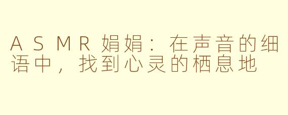 ASMR娟娟：在声音的细语中，找到心灵的栖息地