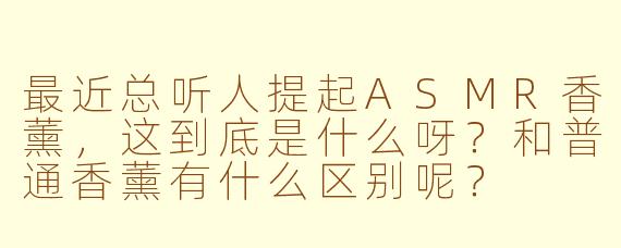 最近总听人提起ASMR香薰，这到底是什么呀？和普通香薰有什么区别呢？