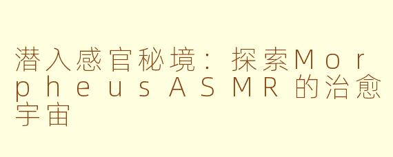 潜入感官秘境：探索MorpheusASMR的治愈宇宙