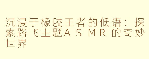 沉浸于橡胶王者的低语：探索路飞主题ASMR的奇妙世界
