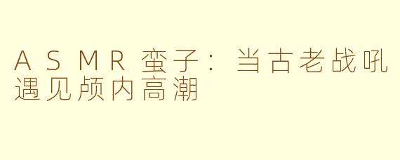 ASMR蛮子：当古老战吼遇见颅内高潮