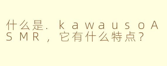 什么是.kawausoASMR，它有什么特点？