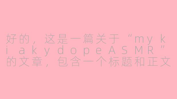 好的，这是一篇关于“mykiakydopeASMR”的文章，包含一个标题和正文。

---

###mykiakydopeASMR：在慵懒与梦幻中，寻获极致放松的听觉秘境

###-mykiakydope asmr