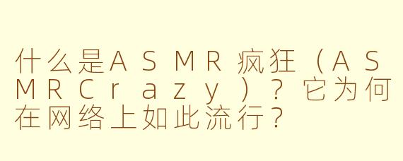 什么是ASMR疯狂（ASMRCrazy）？它为何在网络上如此流行？