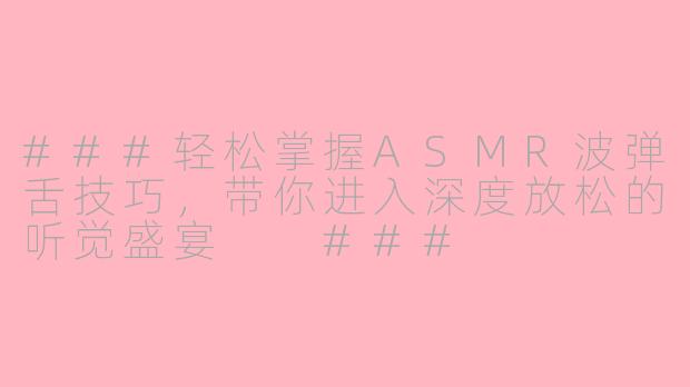 ###轻松掌握ASMR波弹舌技巧，带你进入深度放松的听觉盛宴

###