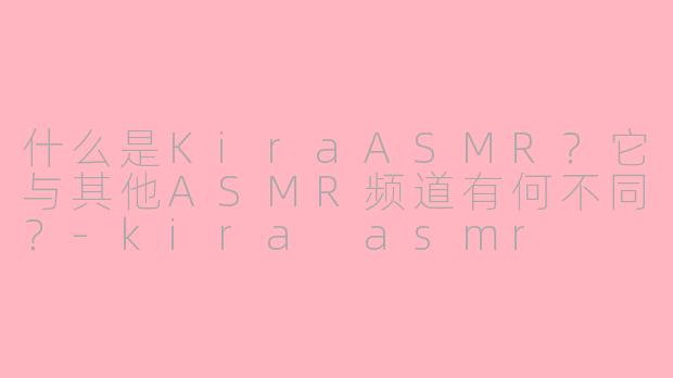 什么是KiraASMR？它与其他ASMR频道有何不同？-kira asmr