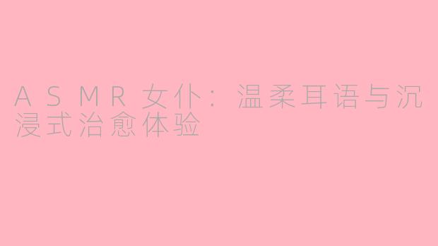 ASMR女仆：温柔耳语与沉浸式治愈体验