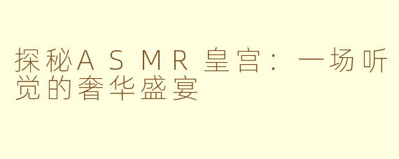 探秘ASMR皇宫：一场听觉的奢华盛宴