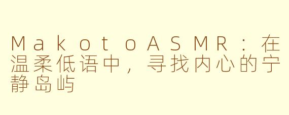 MakotoASMR：在温柔低语中，寻找内心的宁静岛屿