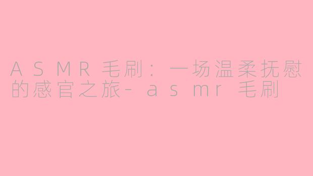 ASMR毛刷：一场温柔抚慰的感官之旅-asmr毛刷