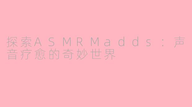 探索ASMRMadds:声音疗愈的奇妙世界
