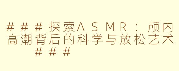 ###探索ASMR：颅内高潮背后的科学与放松艺术

###