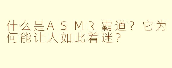 什么是ASMR霸道？它为何能让人如此着迷？