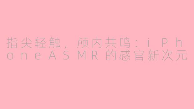 指尖轻触，颅内共鸣：iPhoneASMR的感官新次元