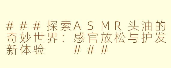 ###探索ASMR头油的奇妙世界：感官放松与护发新体验

###