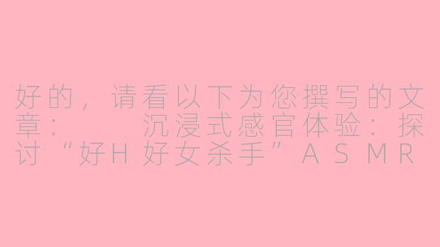 好的，请看以下为您撰写的文章：

沉浸式感官体验：探讨“好H好女杀手”ASMR合集的独特魅力-好H好女杀手asmr合集