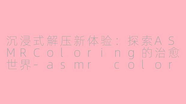 沉浸式解压新体验：探索ASMRColoring的治愈世界-asmr coloring